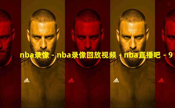 nba录像 - nba录像回放视频 - nba直播吧 - 98直播吧